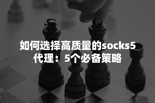 如何选择高质量的socks5代理：5个必备策略