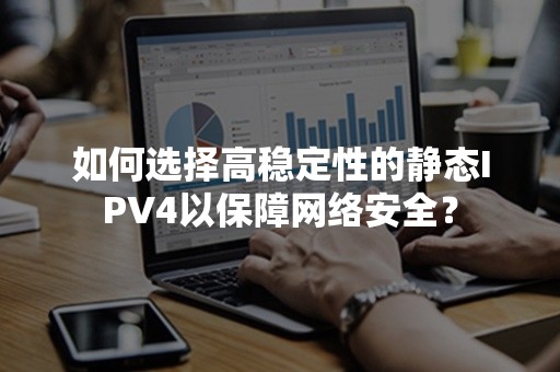 如何选择高稳定性的静态IPV4以保障网络安全？