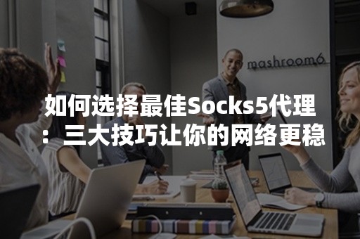 如何选择最佳Socks5代理：三大技巧让你的网络更稳定