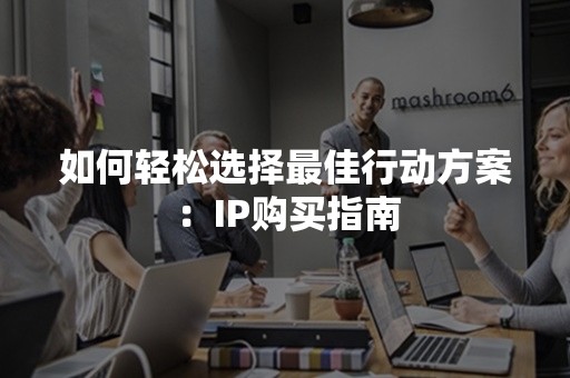 如何轻松选择最佳行动方案：IP购买指南