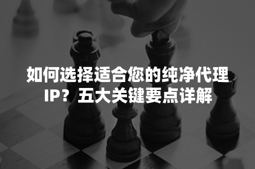 如何选择适合您的纯净代理IP？五大关键要点详解