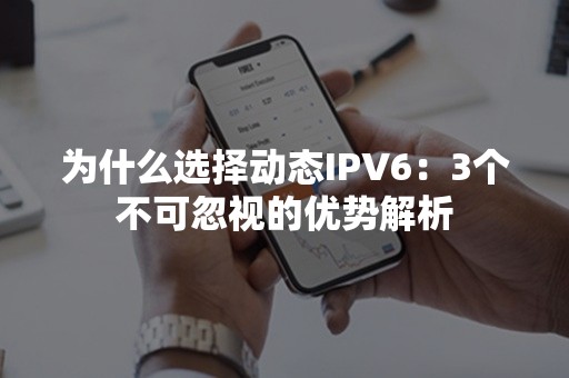 为什么选择动态IPV6：3个不可忽视的优势解析