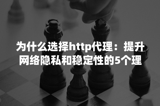 为什么选择http代理：提升网络隐私和稳定性的5个理由