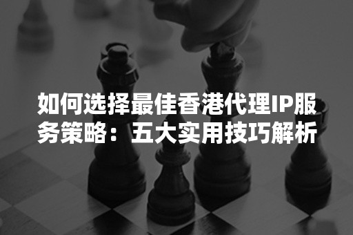 如何选择最佳香港代理IP服务策略：五大实用技巧解析