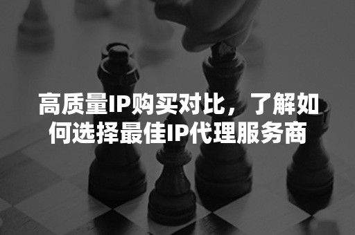 高质量IP购买对比，了解如何选择最佳IP代理服务商