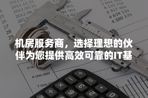 机房服务商，选择理想的伙伴为您提供高效可靠的IT基础设施