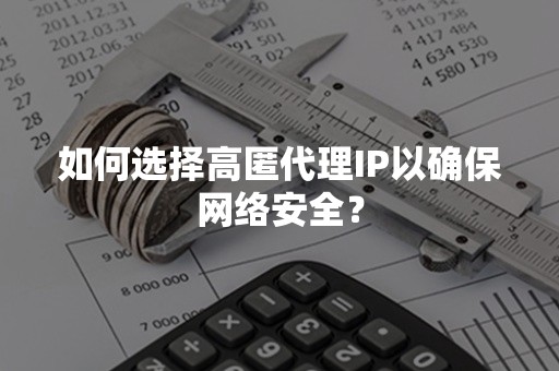 如何选择高匿代理IP以确保网络安全？