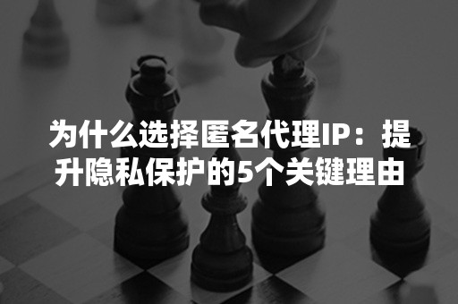 为什么选择匿名代理IP：提升隐私保护的5个关键理由