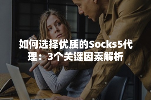 如何选择优质的Socks5代理：3个关键因素解析