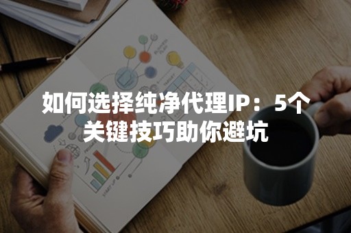 如何选择纯净代理IP：5个关键技巧助你避坑