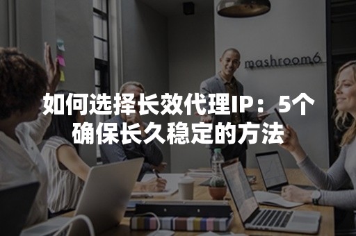 如何选择长效代理IP：5个确保长久稳定的方法