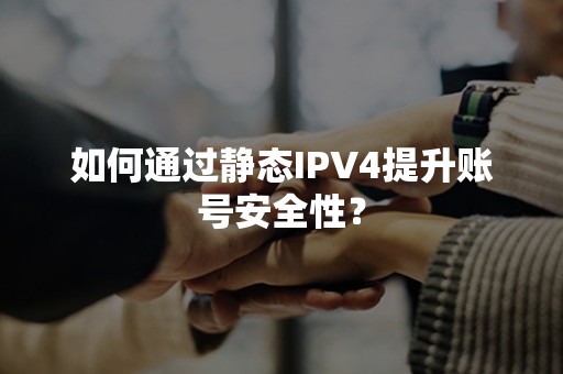 如何通过静态IPV4提升账号安全性？