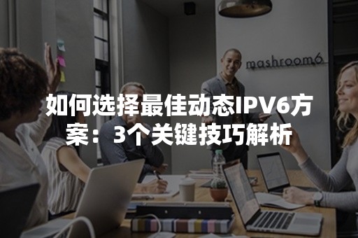 如何选择最佳动态IPV6方案：3个关键技巧解析