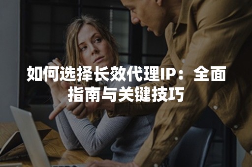 如何选择长效代理IP：全面指南与关键技巧