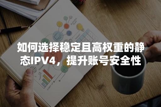 如何选择稳定且高权重的静态IPV4，提升账号安全性？