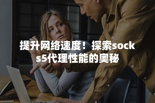 提升网络速度！探索socks5代理性能的奥秘