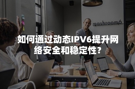 如何通过动态IPV6提升网络安全和稳定性？