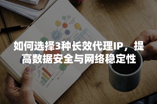 如何选择3种长效代理IP，提高数据安全与网络稳定性