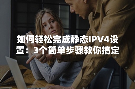 如何轻松完成静态IPV4设置：3个简单步骤教你搞定