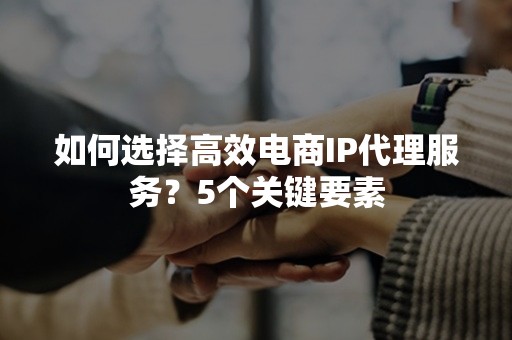 如何选择高效电商IP代理服务？5个关键要素