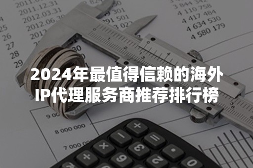 2024年最值得信赖的海外IP代理服务商推荐排行榜