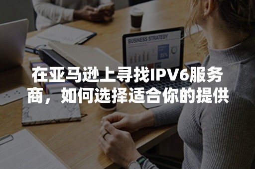 在亚马逊上寻找IPV6服务商，如何选择适合你的提供商