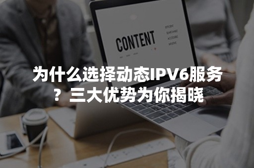 为什么选择动态IPV6服务？三大优势为你揭晓