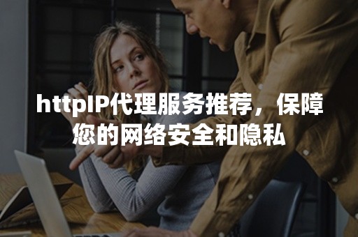 httpIP代理服务推荐，保障您的网络安全和隐私