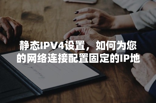 静态IPV4设置，如何为您的网络连接配置固定的IP地址