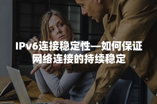 IPv6连接稳定性—如何保证网络连接的持续稳定