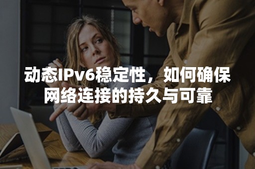 动态IPv6稳定性，如何确保网络连接的持久与可靠