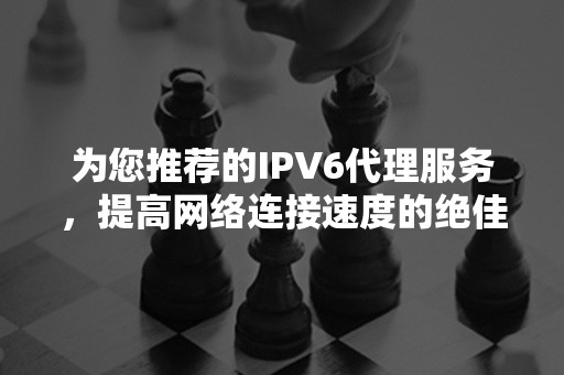 为您推荐的IPV6代理服务，提高网络连接速度的绝佳选择