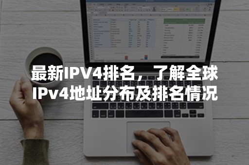 最新IPV4排名，了解全球IPv4地址分布及排名情况