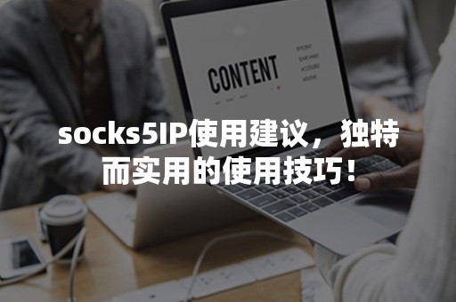 socks5IP使用建议，独特而实用的使用技巧！