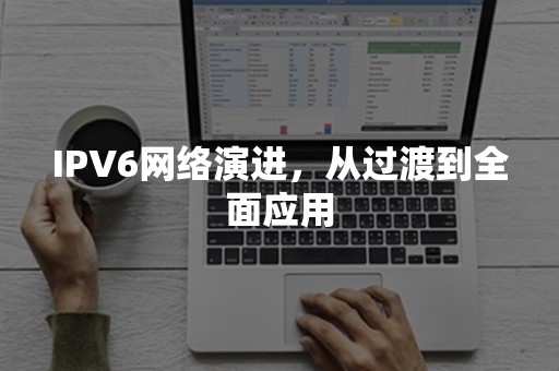 IPV6网络演进，从过渡到全面应用