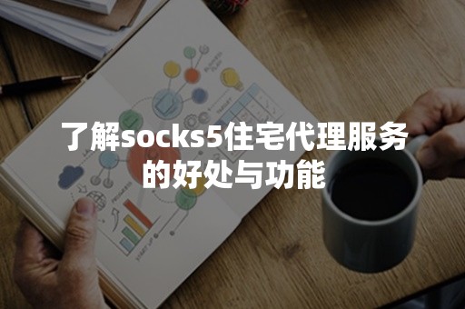 了解socks5住宅代理服务的好处与功能