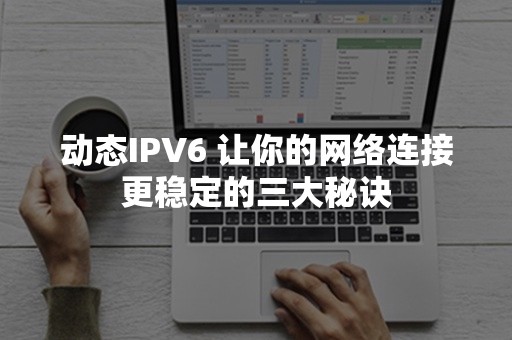 动态IPV6 让你的网络连接更稳定的三大秘诀