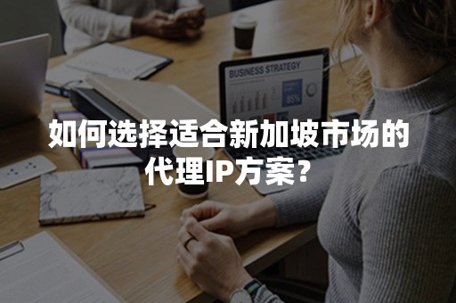 如何选择适合新加坡市场的代理IP方案？