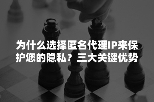 为什么选择匿名代理IP来保护您的隐私？三大关键优势解析