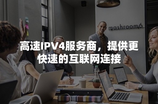 高速IPV4服务商，提供更快速的互联网连接