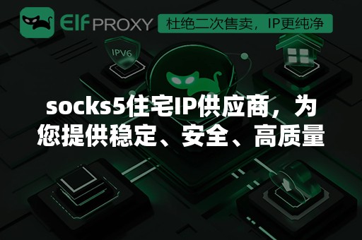 socks5住宅IP供应商，为您提供稳定、安全、高质量的住宅IP服务