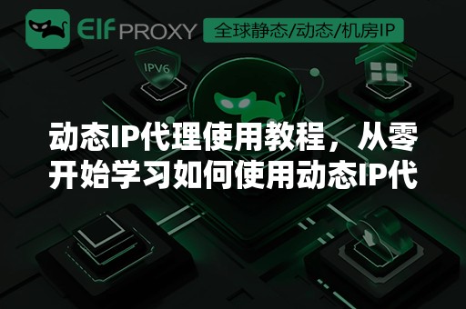 动态IP代理使用教程，从零开始学习如何使用动态IP代理