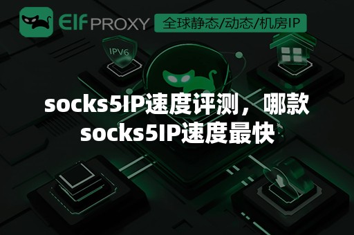 socks5IP速度评测，哪款socks5IP速度最快