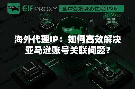 海外代理IP：如何高效解决亚马逊账号关联问题？