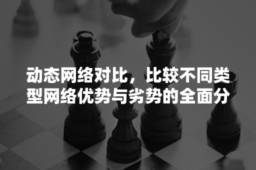 动态网络对比，比较不同类型网络优势与劣势的全面分析