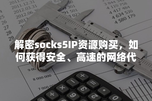 解密socks5IP资源购买，如何获得安全、高速的网络代理服务