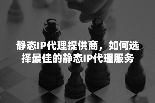 静态IP代理提供商，如何选择最佳的静态IP代理服务