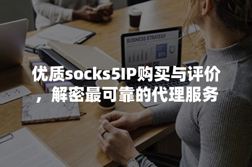 优质socks5IP购买与评价，解密最可靠的代理服务