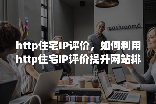 http住宅IP评价，如何利用http住宅IP评价提升网站排名