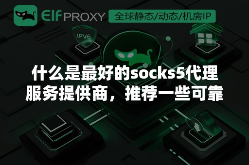 什么是最好的socks5代理服务提供商，推荐一些可靠的选择